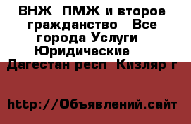 ВНЖ, ПМЖ и второе гражданство - Все города Услуги » Юридические   . Дагестан респ.,Кизляр г.